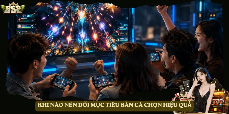Khi nào nên đổi mục tiêu bắn cá chọn hiệu quả