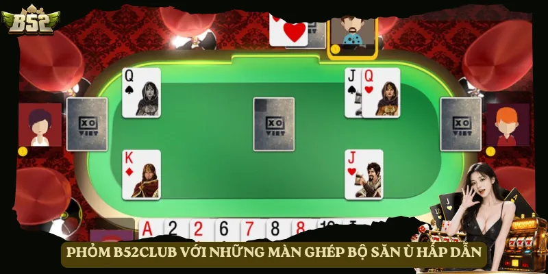 Phỏm B52club với những màn ghép bộ săn Ù hấp dẫn