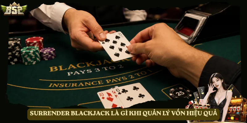 Surrender Blackjack là gì khi quản lý vốn hiệu quả